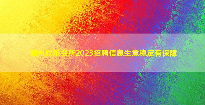 潮州娱乐会所2023招聘信息生意稳定有保障